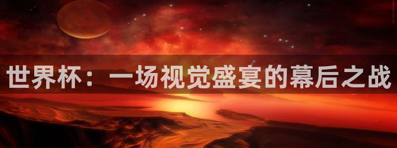 世界杯：一场视觉盛宴的幕后之战