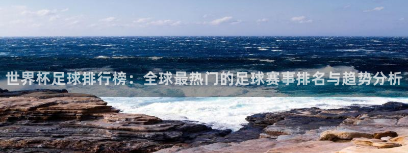 世界杯足球排行榜：全球最热门的足球赛事排名与趋势分析